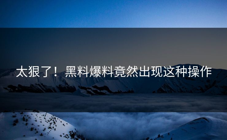 太狠了！黑料爆料竟然出现这种操作