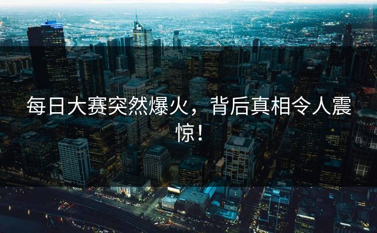 每日大赛突然爆火，背后真相令人震惊！