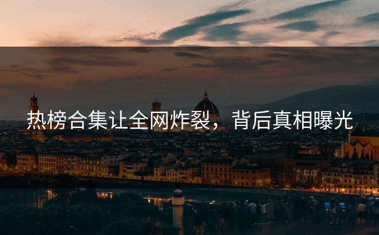 热榜合集让全网炸裂，背后真相曝光