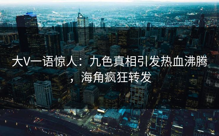 大V一语惊人：九色真相引发热血沸腾，海角疯狂转发