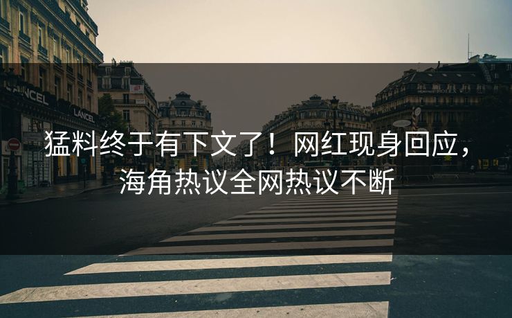 猛料终于有下文了！网红现身回应，海角热议全网热议不断