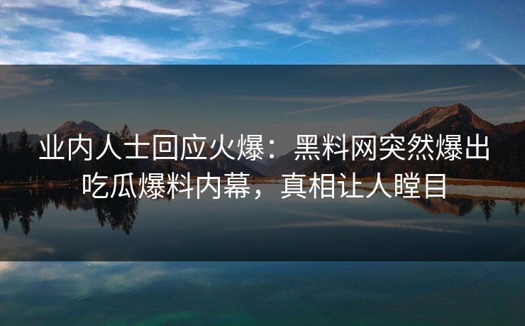 业内人士回应火爆：黑料网突然爆出吃瓜爆料内幕，真相让人瞠目