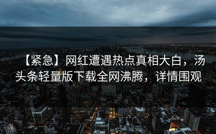 【紧急】网红遭遇热点真相大白，汤头条轻量版下载全网沸腾，详情围观