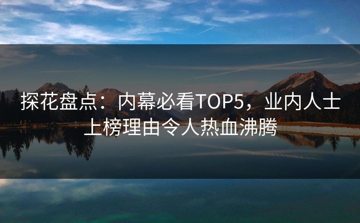 探花盘点：内幕必看TOP5，业内人士上榜理由令人热血沸腾