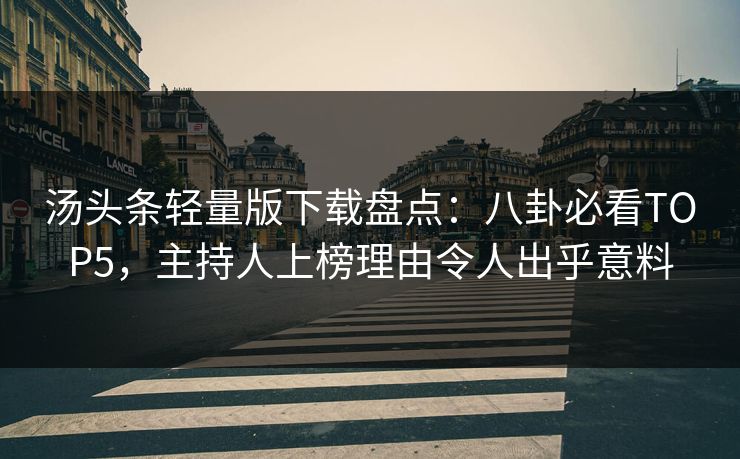汤头条轻量版下载盘点：八卦必看TOP5，主持人上榜理由令人出乎意料