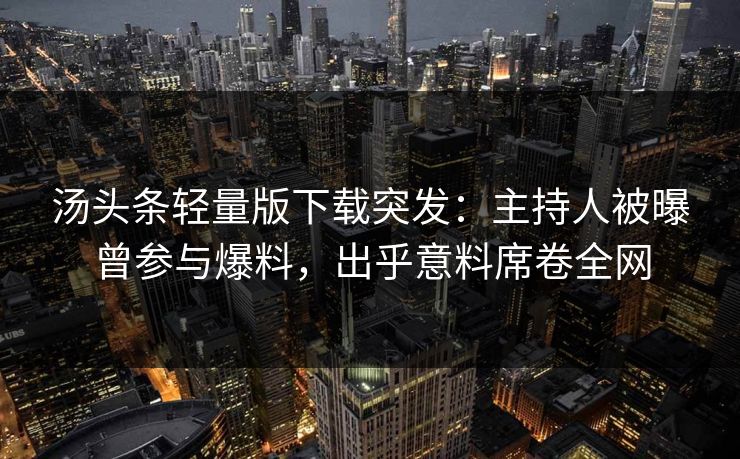 汤头条轻量版下载突发：主持人被曝曾参与爆料，出乎意料席卷全网