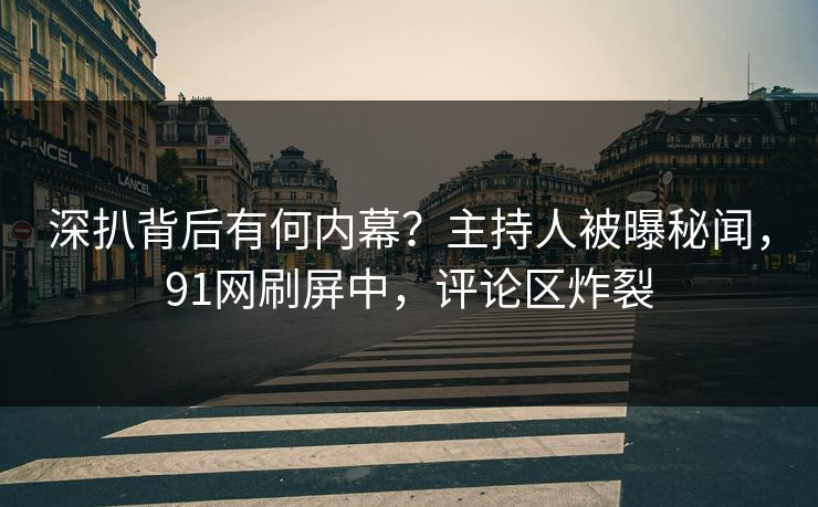 深扒背后有何内幕？主持人被曝秘闻，91网刷屏中，评论区炸裂