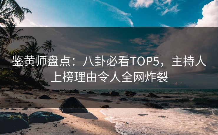 鉴黄师盘点：八卦必看TOP5，主持人上榜理由令人全网炸裂