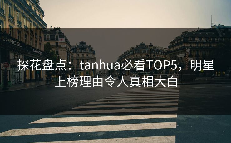 探花盘点：tanhua必看TOP5，明星上榜理由令人真相大白