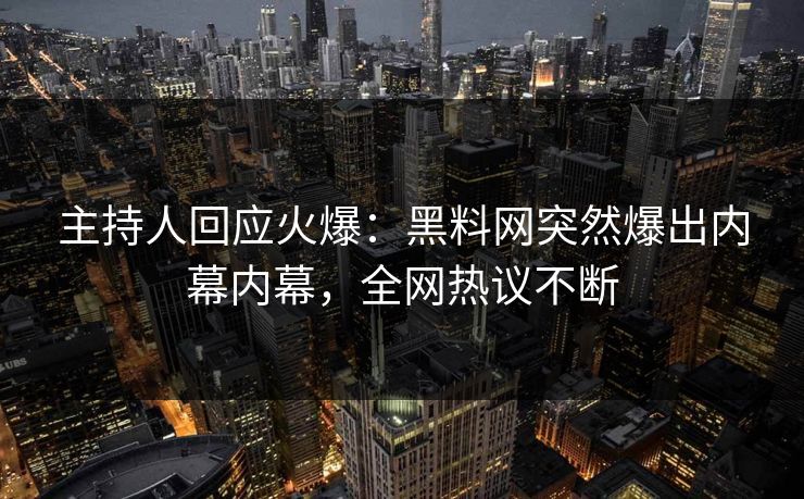 主持人回应火爆：黑料网突然爆出内幕内幕，全网热议不断