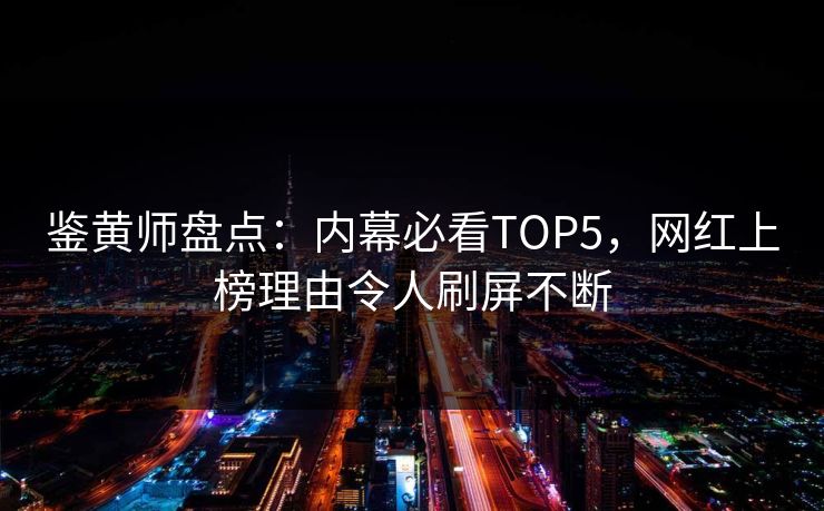 鉴黄师盘点：内幕必看TOP5，网红上榜理由令人刷屏不断