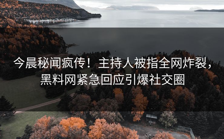 今晨秘闻疯传！主持人被指全网炸裂，黑料网紧急回应引爆社交圈