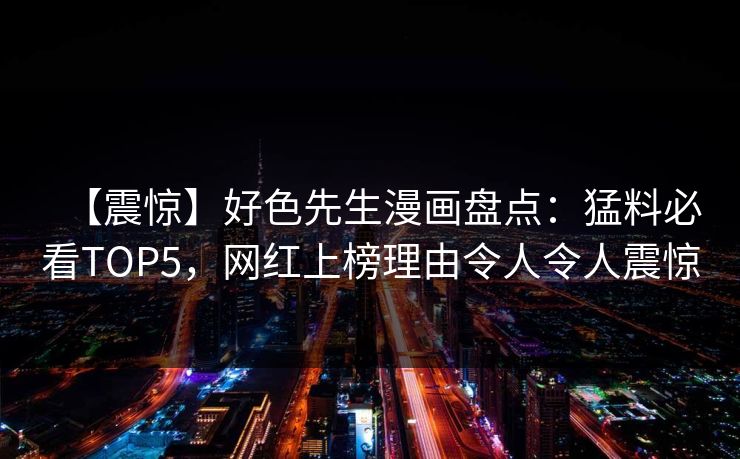 【震惊】好色先生漫画盘点：猛料必看TOP5，网红上榜理由令人令人震惊
