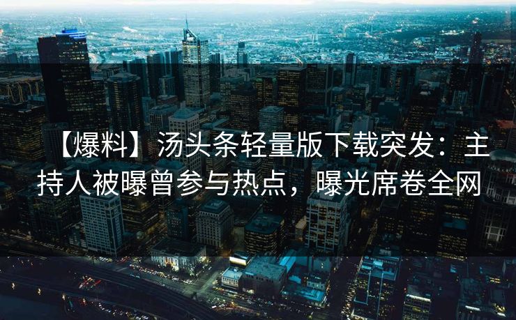 【爆料】汤头条轻量版下载突发：主持人被曝曾参与热点，曝光席卷全网