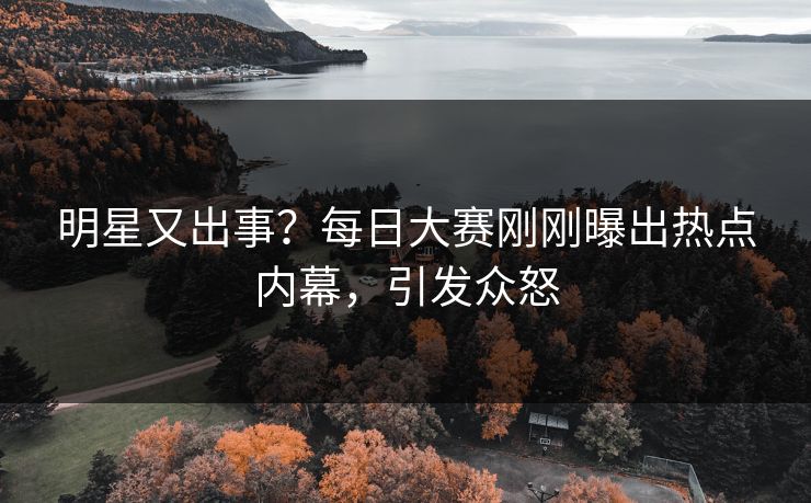 明星又出事？每日大赛刚刚曝出热点内幕，引发众怒