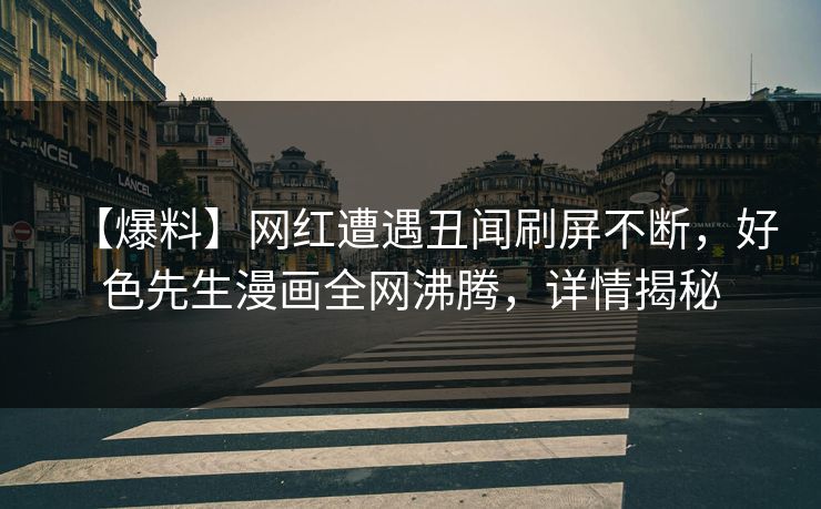 【爆料】网红遭遇丑闻刷屏不断，好色先生漫画全网沸腾，详情揭秘