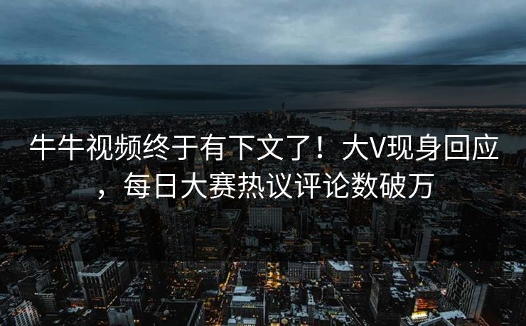 牛牛视频终于有下文了！大V现身回应，每日大赛热议评论数破万