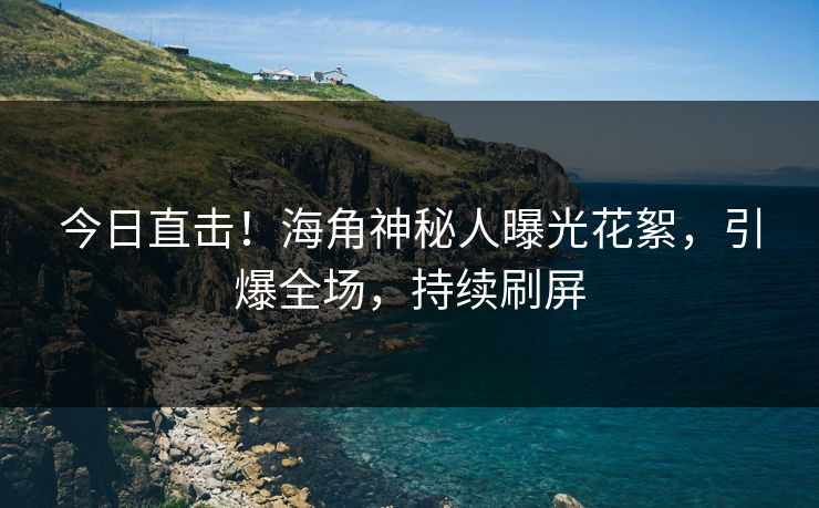 今日直击！海角神秘人曝光花絮，引爆全场，持续刷屏