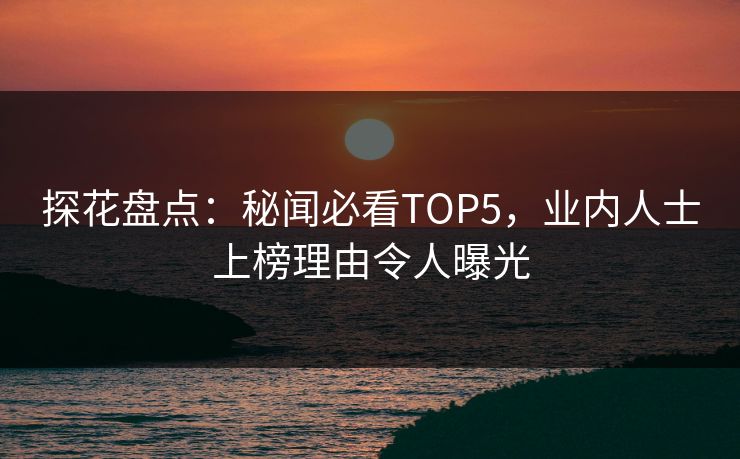 探花盘点：秘闻必看TOP5，业内人士上榜理由令人曝光