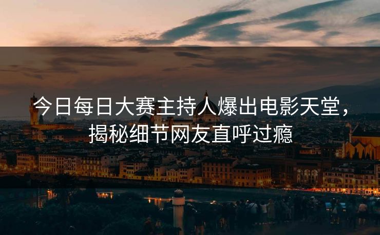 今日每日大赛主持人爆出电影天堂，揭秘细节网友直呼过瘾
