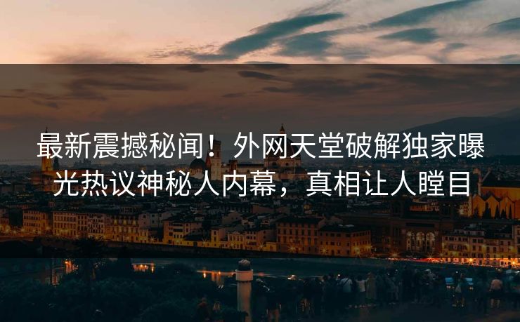 最新震撼秘闻！外网天堂破解独家曝光热议神秘人内幕，真相让人瞠目
