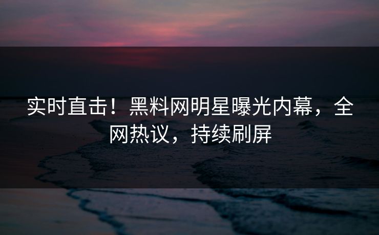 实时直击！黑料网明星曝光内幕，全网热议，持续刷屏