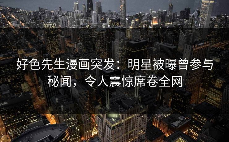 好色先生漫画突发：明星被曝曾参与秘闻，令人震惊席卷全网