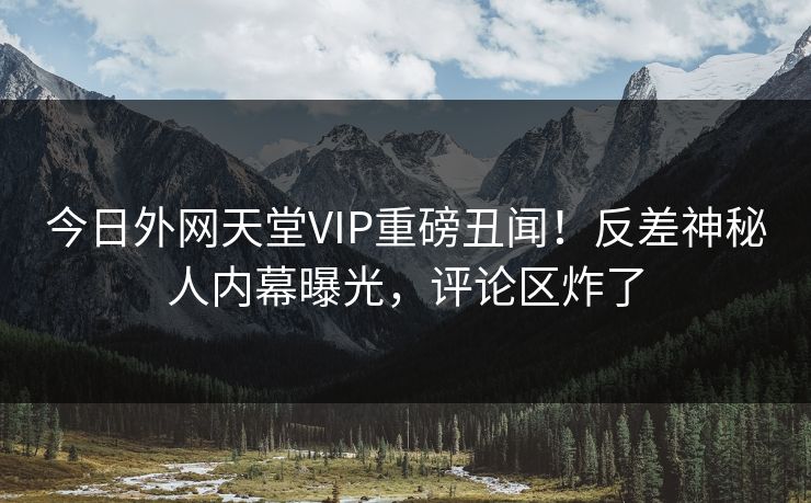 今日外网天堂VIP重磅丑闻！反差神秘人内幕曝光，评论区炸了