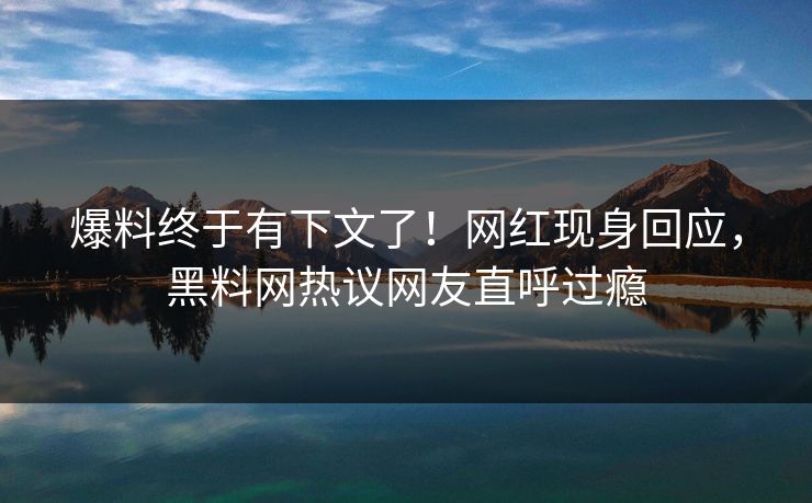 爆料终于有下文了！网红现身回应，黑料网热议网友直呼过瘾