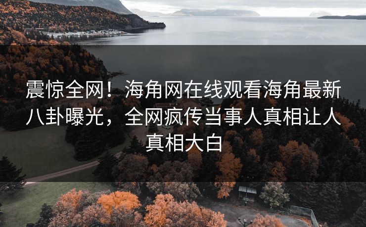 震惊全网！海角网在线观看海角最新八卦曝光，全网疯传当事人真相让人真相大白