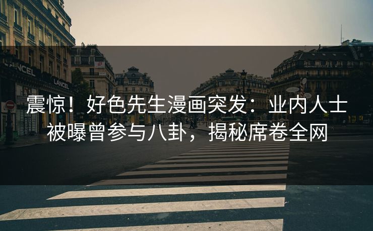 震惊！好色先生漫画突发：业内人士被曝曾参与八卦，揭秘席卷全网