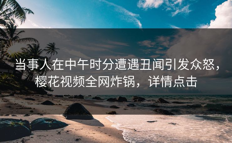 当事人在中午时分遭遇丑闻引发众怒，樱花视频全网炸锅，详情点击