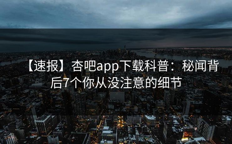 【速报】杏吧app下载科普：秘闻背后7个你从没注意的细节