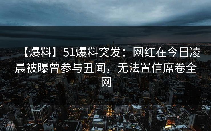 【爆料】51爆料突发：网红在今日凌晨被曝曾参与丑闻，无法置信席卷全网