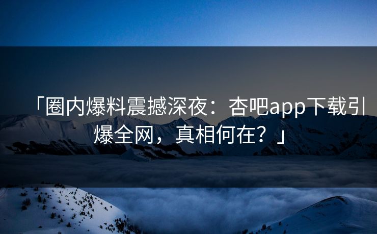 「圈内爆料震撼深夜：杏吧app下载引爆全网，真相何在？」
