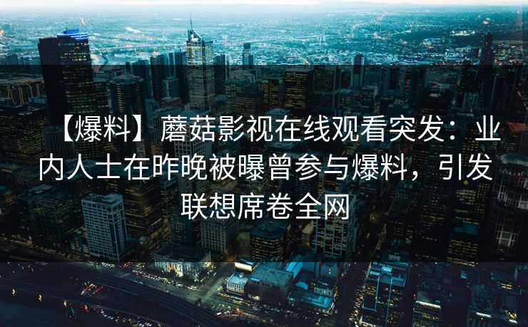 【爆料】蘑菇影视在线观看突发：业内人士在昨晚被曝曾参与爆料，引发联想席卷全网