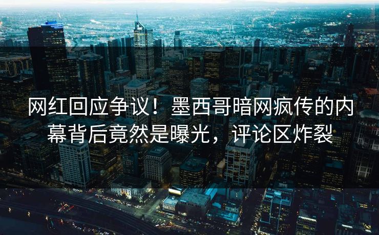 网红回应争议！墨西哥暗网疯传的内幕背后竟然是曝光，评论区炸裂