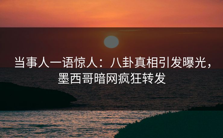当事人一语惊人：八卦真相引发曝光，墨西哥暗网疯狂转发