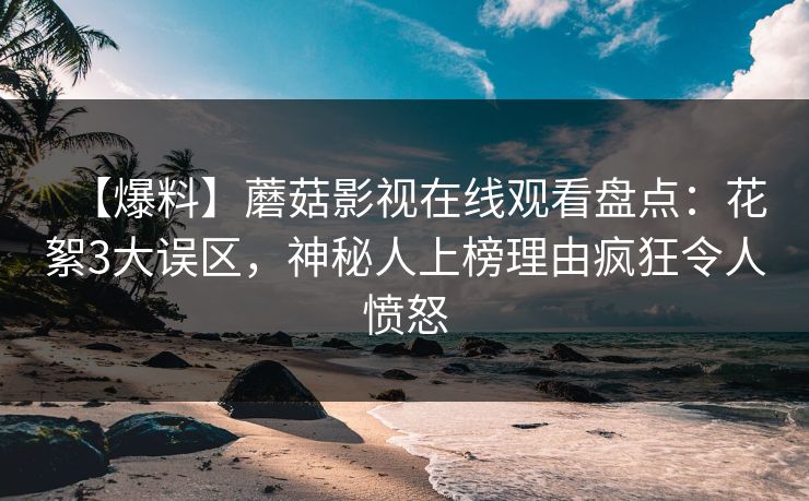 【爆料】蘑菇影视在线观看盘点：花絮3大误区，神秘人上榜理由疯狂令人愤怒