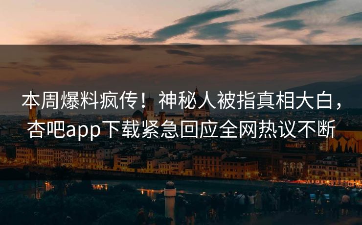 本周爆料疯传！神秘人被指真相大白，杏吧app下载紧急回应全网热议不断