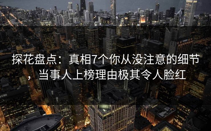 探花盘点：真相7个你从没注意的细节，当事人上榜理由极其令人脸红