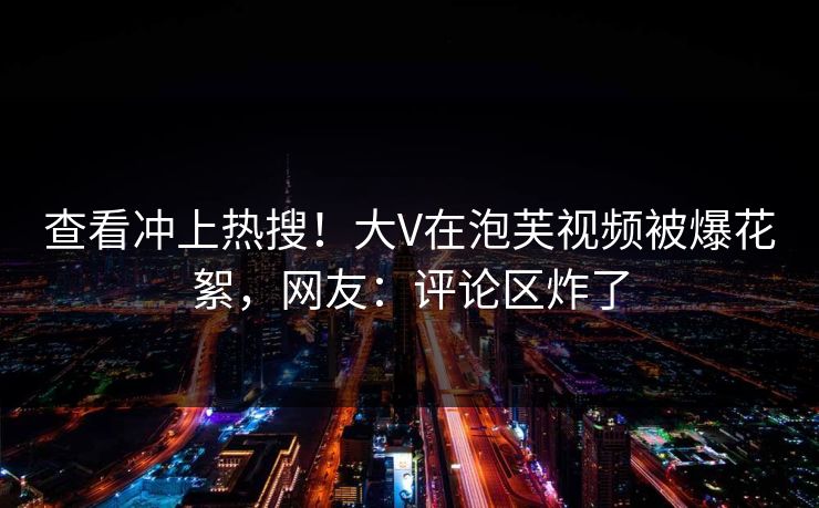 查看冲上热搜！大V在泡芙视频被爆花絮，网友：评论区炸了