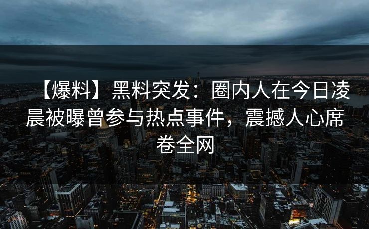 【爆料】黑料突发：圈内人在今日凌晨被曝曾参与热点事件，震撼人心席卷全网