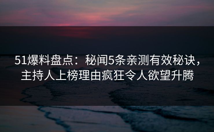 51爆料盘点：秘闻5条亲测有效秘诀，主持人上榜理由疯狂令人欲望升腾