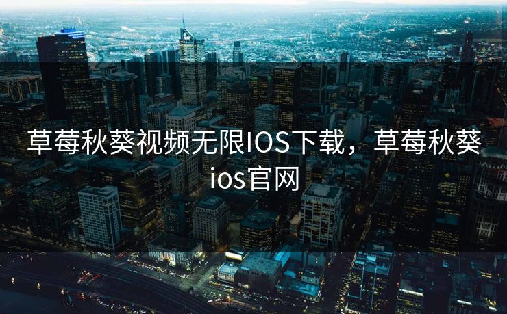 草莓秋葵视频无限IOS下载,草莓秋葵ios官网 草莓秋葵视频无限IOS下载,草莓秋葵ios官网