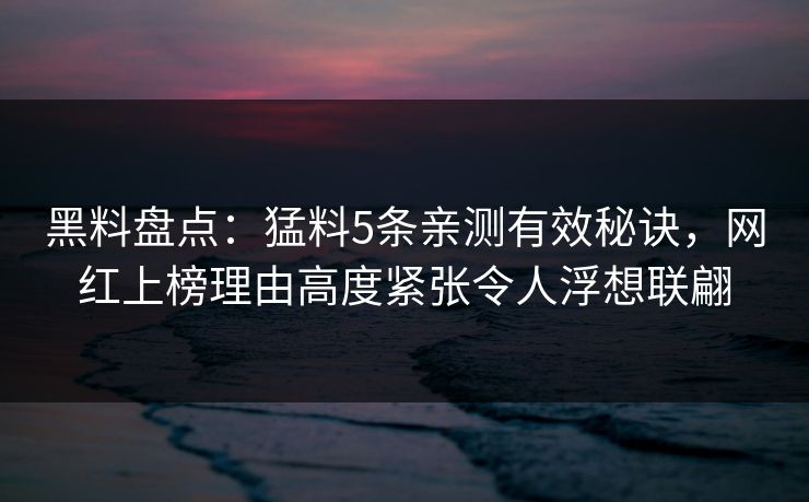 黑料盘点：猛料5条亲测有效秘诀，网红上榜理由高度紧张令人浮想联翩
