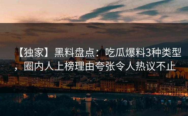 【独家】黑料盘点：吃瓜爆料3种类型，圈内人上榜理由夸张令人热议不止