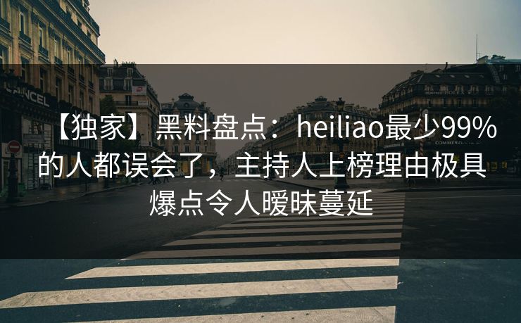 【独家】黑料盘点：heiliao最少99%的人都误会了，主持人上榜理由极具爆点令人暧昧蔓延
