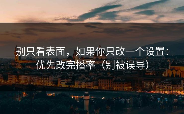 别只看表面，如果你只改一个设置：优先改完播率（别被误导）