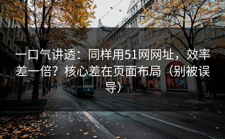 一口气讲透：同样用51网网址，效率差一倍？核心差在页面布局（别被误导）